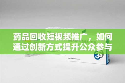 沧州药品回收短视频推广，如何通过创新方式提升公众参与度