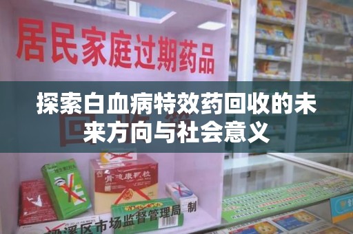 沧州探索白血病特效药回收的未来方向与社会意义