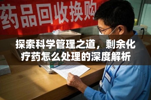 沧州探索科学管理之道，剩余化疗药怎么处理的深度解析
