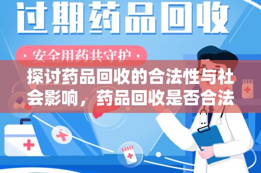 沧州探讨药品回收的合法性与社会影响，药品回收是否合法成为公众关注焦点