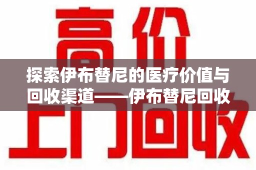 沧州探索伊布替尼的医疗价值与回收渠道——伊布替尼回收电话的秘密