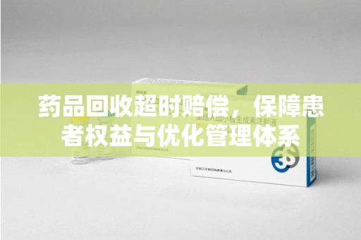 沧州药品回收超时赔偿，保障患者权益与优化管理体系
