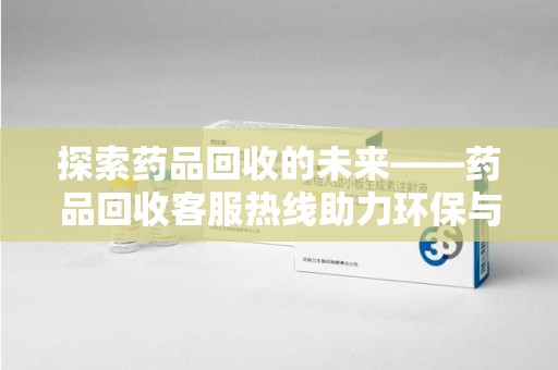 沧州探索药品回收的未来——药品回收客服热线助力环保与健康