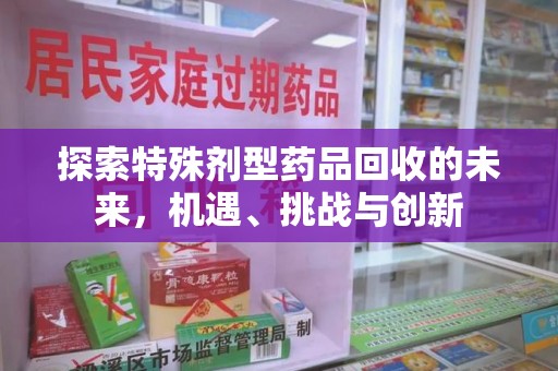 沧州探索特殊剂型药品回收的未来，机遇、挑战与创新