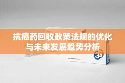 沧州抗癌药回收政策法规的优化与未来发展趋势分析