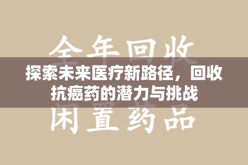 沧州探索未来医疗新路径，回收抗癌药的潜力与挑战