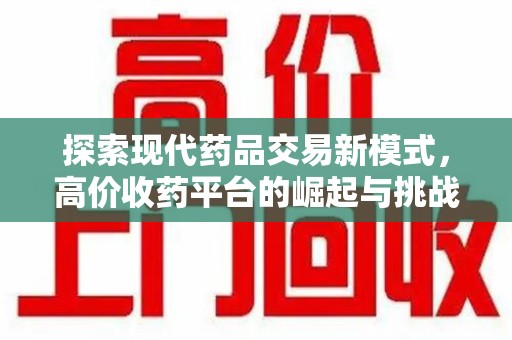 沧州探索现代药品交易新模式，高价收药平台的崛起与挑战