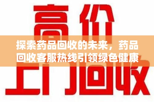 沧州探索药品回收的未来，药品回收客服热线引领绿色健康新风尚