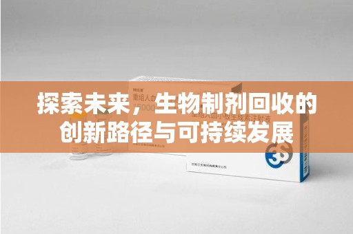 沧州探索未来，生物制剂回收的创新路径与可持续发展