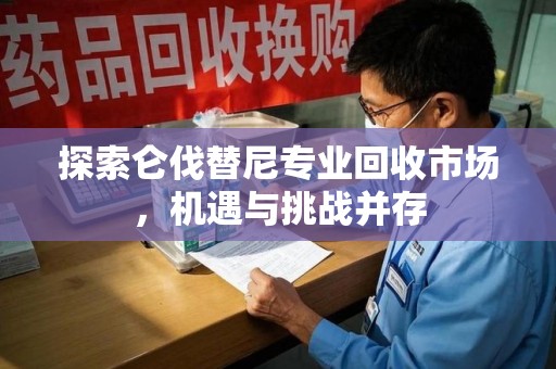 沧州探索仑伐替尼专业回收市场，机遇与挑战并存