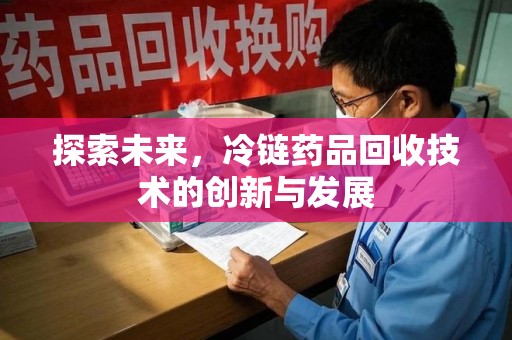沧州探索未来，冷链药品回收技术的创新与发展