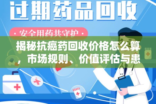 沧州揭秘抗癌药回收价格怎么算，市场规则、价值评估与患者权益