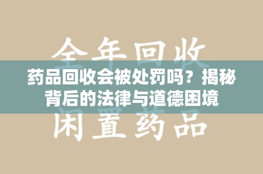 沧州药品回收会被处罚吗？揭秘背后的法律与道德困境