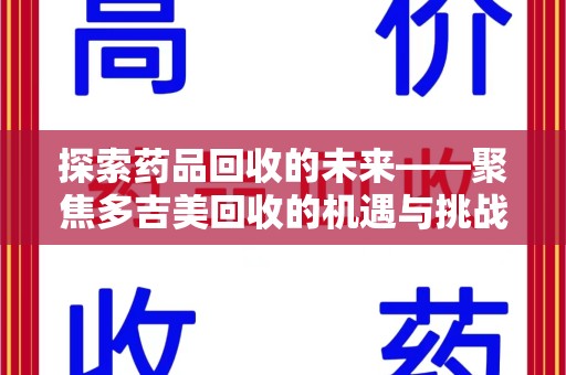沧州探索药品回收的未来——聚焦多吉美回收的机遇与挑战