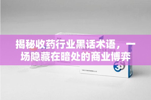 沧州揭秘收药行业黑话术语，一场隐藏在暗处的商业博弈