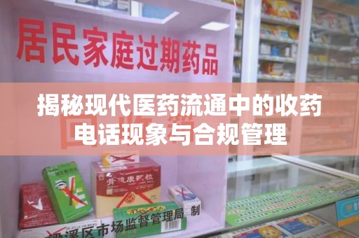 沧州揭秘现代医药流通中的收药电话现象与合规管理