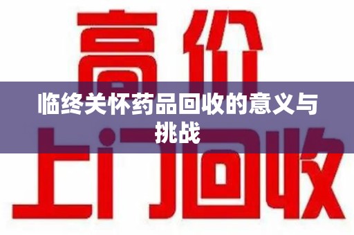 沧州临终关怀药品回收的意义与挑战