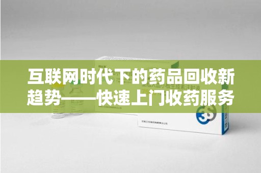 沧州互联网时代下的药品回收新趋势——快速上门收药服务的崛起