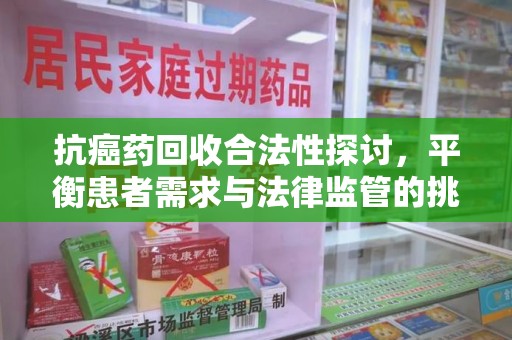 沧州抗癌药回收合法性探讨，平衡患者需求与法律监管的挑战