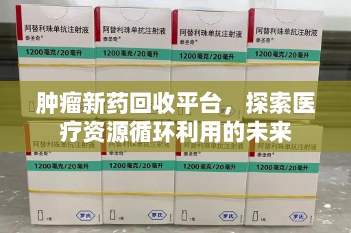 沧州肿瘤新药回收平台，探索医疗资源循环利用的未来