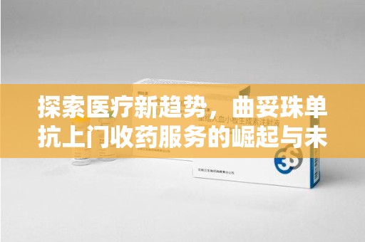 沧州探索医疗新趋势，曲妥珠单抗上门收药服务的崛起与未来