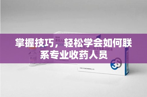沧州掌握技巧，轻松学会如何联系专业收药人员