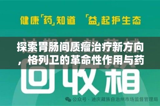 沧州探索胃肠间质瘤治疗新方向，格列卫的革命性作用与药物回收的意义