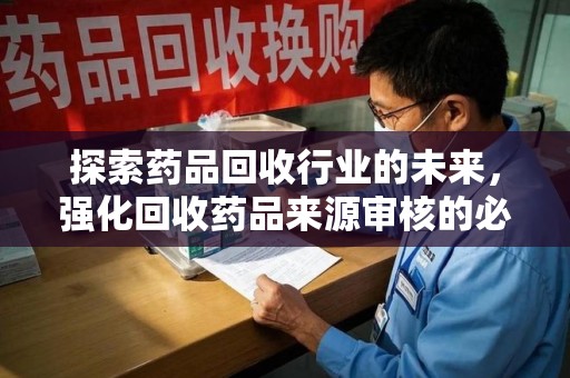 沧州探索药品回收行业的未来，强化回收药品来源审核的必要性