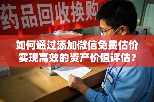 沧州如何通过添加微信免费估价实现高效的资产价值评估？