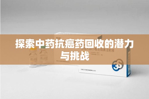 沧州探索中药抗癌药回收的潜力与挑战
