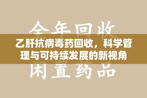 沧州乙肝抗病毒药回收，科学管理与可持续发展的新视角