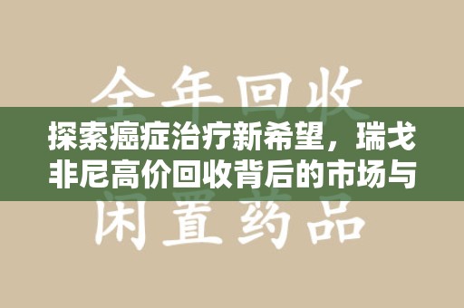 沧州探索癌症治疗新希望，瑞戈非尼高价回收背后的市场与意义
