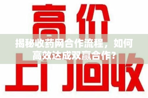 沧州揭秘收药网合作流程，如何高效达成双赢合作？