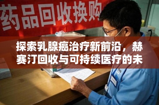 沧州探索乳腺癌治疗新前沿，赫赛汀回收与可持续医疗的未来