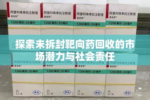 沧州探索未拆封靶向药回收的市场潜力与社会责任