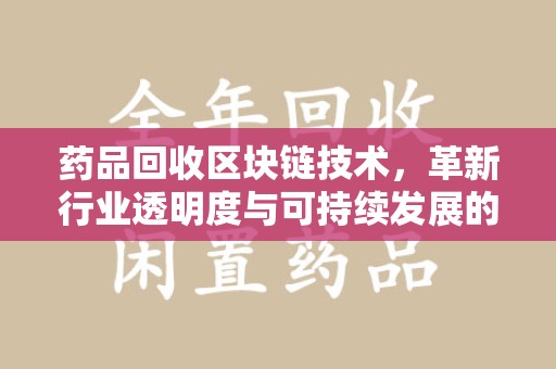 沧州药品回收区块链技术，革新行业透明度与可持续发展的关键