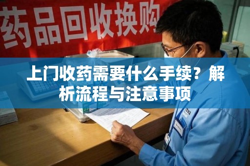 沧州上门收药需要什么手续？解析流程与注意事项