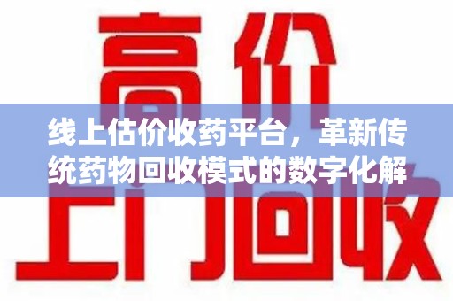 沧州线上估价收药平台，革新传统药物回收模式的数字化解决方案