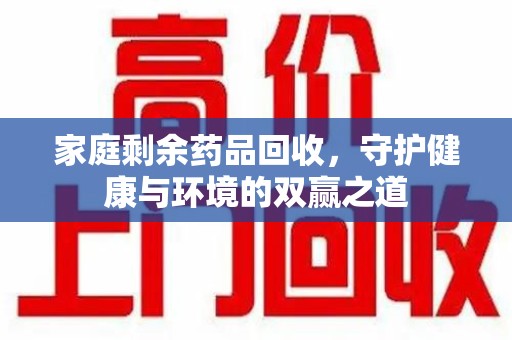 沧州家庭剩余药品回收，守护健康与环境的双赢之道