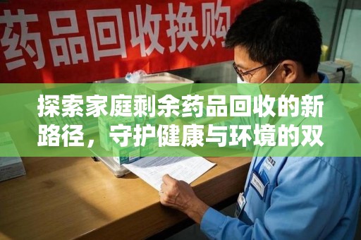 沧州探索家庭剩余药品回收的新路径，守护健康与环境的双赢策略