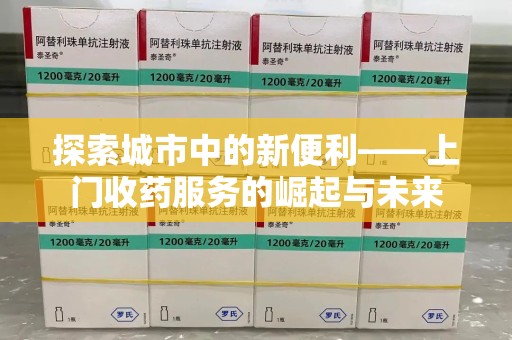 沧州探索城市中的新便利——上门收药服务的崛起与未来