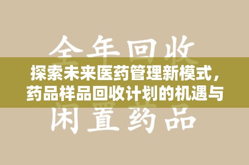 沧州探索未来医药管理新模式，药品样品回收计划的机遇与挑战