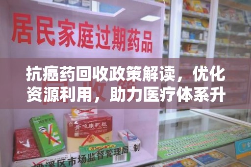 沧州抗癌药回收政策解读，优化资源利用，助力医疗体系升级