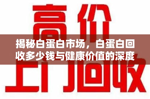 沧州揭秘白蛋白市场，白蛋白回收多少钱与健康价值的深度探讨