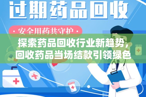 沧州探索药品回收行业新趋势，回收药品当场结款引领绿色经济浪潮