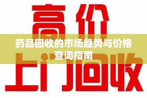 沧州药品回收的市场趋势与价格查询指南