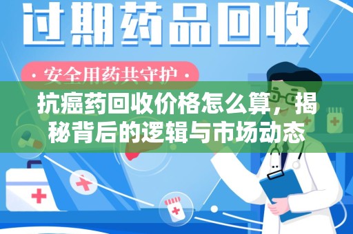 沧州抗癌药回收价格怎么算，揭秘背后的逻辑与市场动态