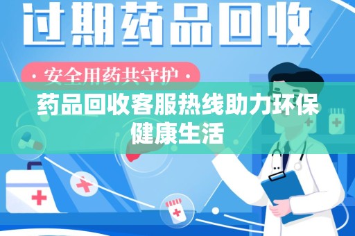 沧州药品回收客服热线助力环保健康生活