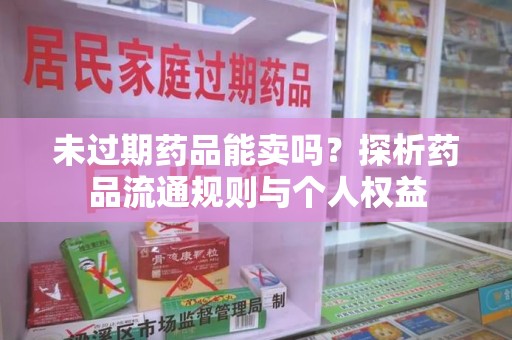 沧州未过期药品能卖吗？探析药品流通规则与个人权益