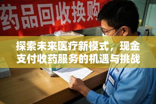 沧州探索未来医疗新模式，现金支付收药服务的机遇与挑战